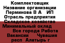 Комплектовщик › Название организации ­ Перминова В.А., ИП › Отрасль предприятия ­ Складское хозяйство › Минимальный оклад ­ 30 000 - Все города Работа » Вакансии   . Чувашия респ.,Алатырь г.